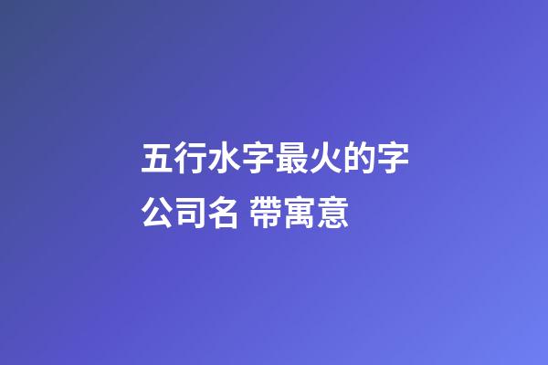 五行水字最火的字公司名 帶寓意-第1張-公司起名-玄機派